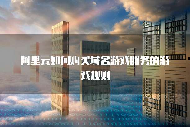 阿里云如何购买域名游戏服务的游戏规则