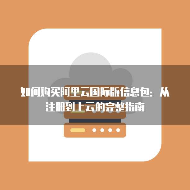 如何购买阿里云国际版信息包:从注册到上云的完整指南
