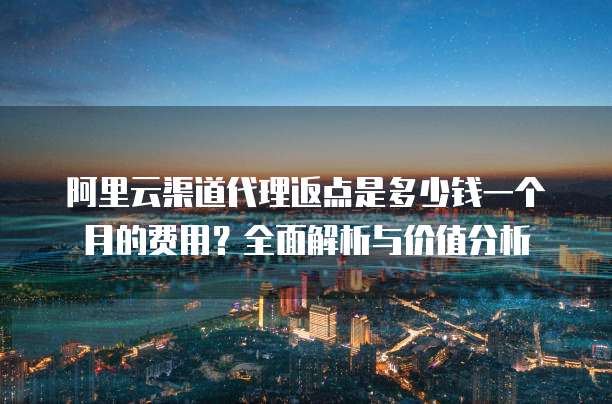 阿里云渠道代理返点是多少钱一个月的费用?全面解析与价值分析