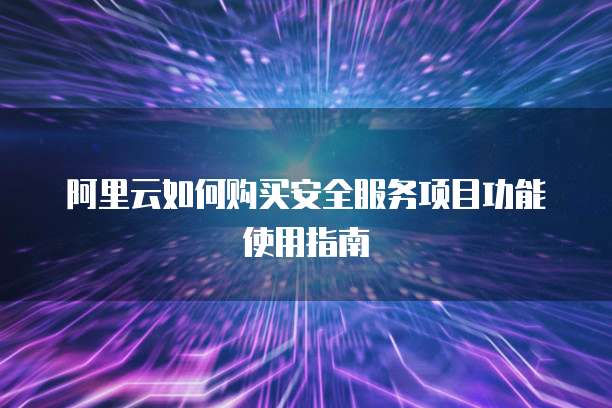 阿里云如何购买安全服务项目功能使用指南