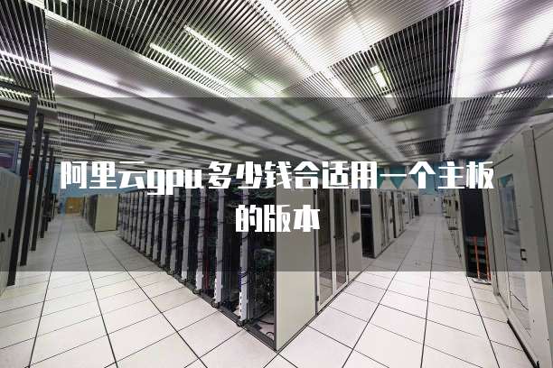 阿里云gpu多少钱合适用一个主板的版本