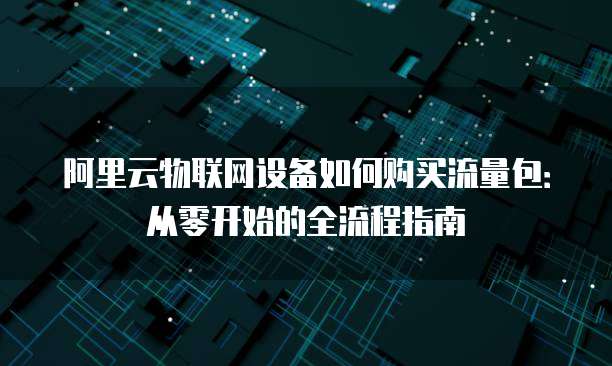 阿里云物联网设备如何购买流量包:从零开始的全流程指南