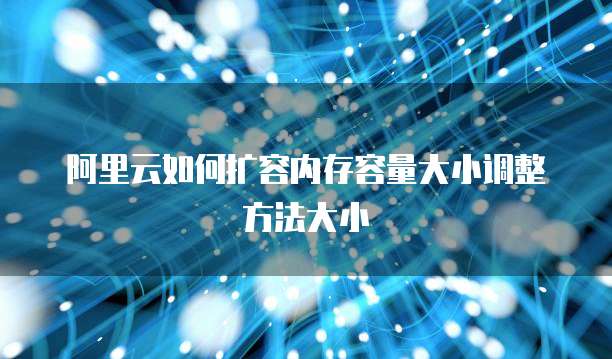 阿里云如何扩容内存容量大小调整方法大小