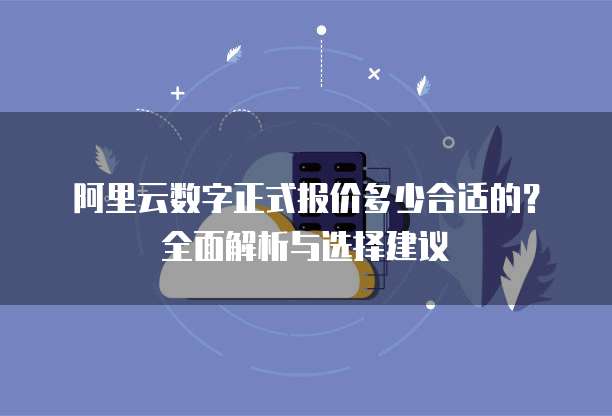 阿里云数字正式报价多少合适的?全面解析与选择建议