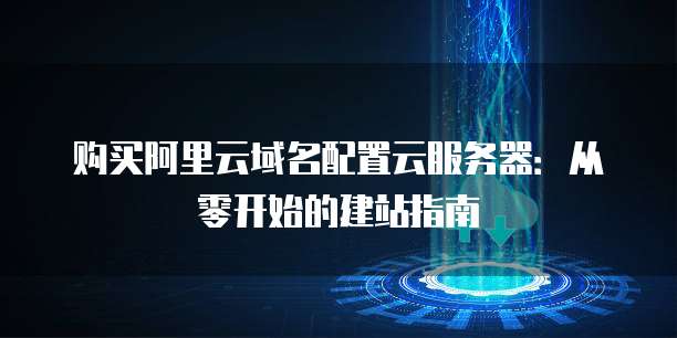 购买阿里云域名配置云服务器:从零开始的建站指南