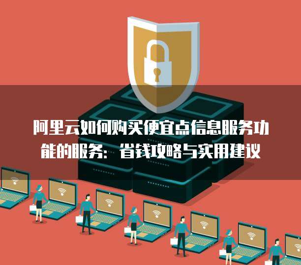 阿里云如何购买便宜点信息服务功能的服务:省钱攻略与实用建议