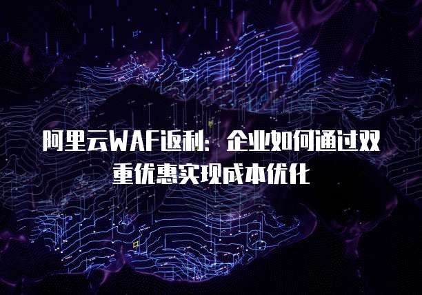 阿里云WAF返利:企业如何通过双重优惠实现成本优化