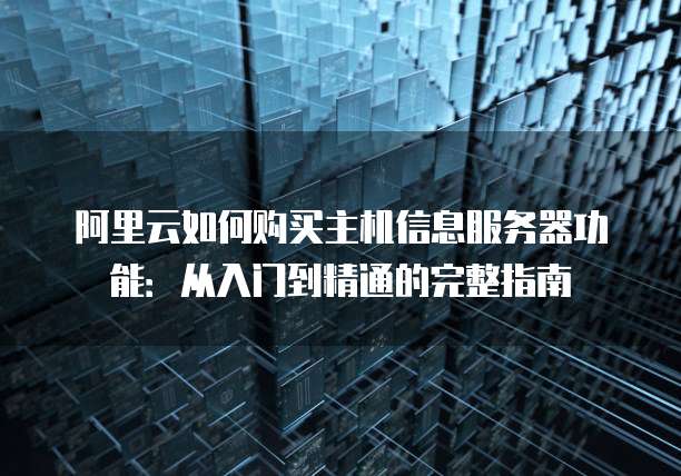 阿里云如何购买主机信息服务器功能:从入门到精通的完整指南