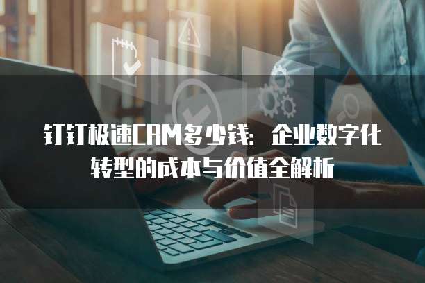 钉钉极速CRM多少钱:企业数字化转型的成本与价值全解析