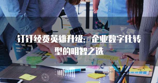 钉钉经费英雄升级：企业数字化转型的明智之选