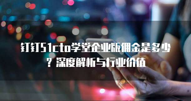 钉钉51cto学堂企业版佣金是多少?深度解析与行业价值