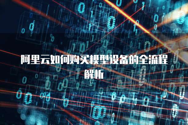 阿里云如何购买模型设备的全流程解析