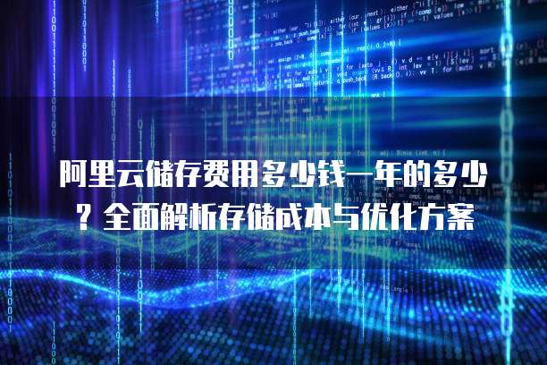 阿里云储存费用多少钱一年的多少?全面解析存储成本与优化方案