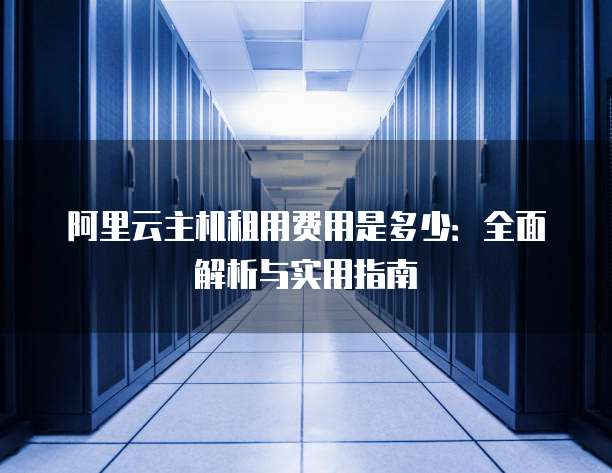 阿里云主机租用费用是多少:全面解析与实用指南
