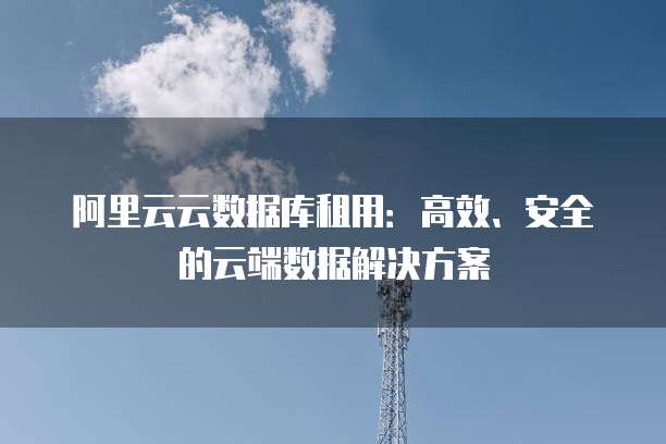 阿里云云数据库租用：高效、安全的云端数据解决方案
