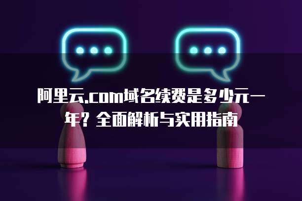 阿里云.com域名续费是多少元一年?全面解析与实用指南