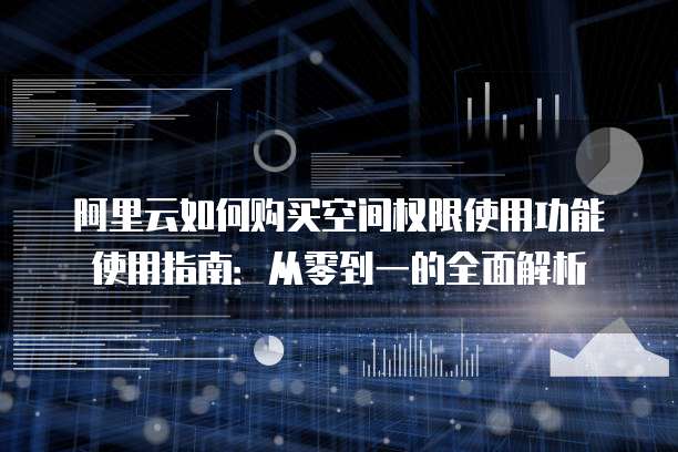 阿里云如何购买空间权限使用功能使用指南:从零到一的全面解析