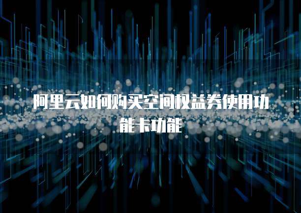 阿里云如何购买空间权益券使用功能卡功能