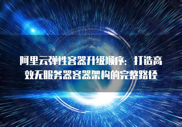 阿里云弹性容器升级顺序:打造高效无服务器容器架构的完整路径