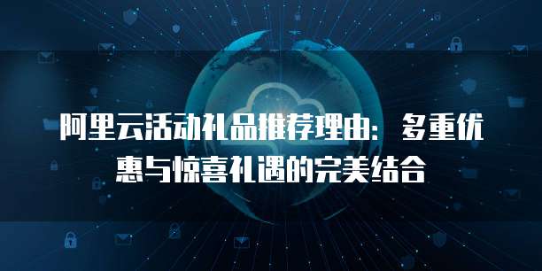 阿里云活动礼品推荐理由:多重优惠与惊喜礼遇的完美结合