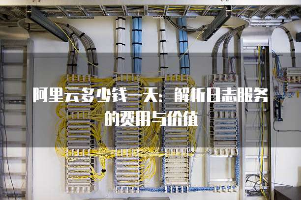 阿里云多少钱一天:解析日志服务的费用与价值
