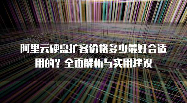 阿里云硬盘扩容价格多少最好合适用的?全面解析与实用建议