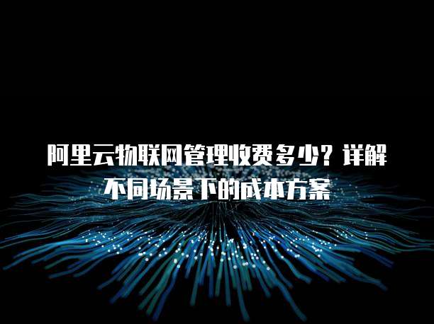 阿里云物联网管理收费多少？详解不同场景下的成本方案