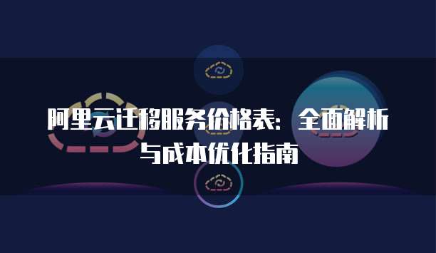 阿里云迁移服务价格表:全面解析与成本优化指南