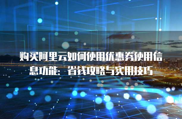 购买阿里云如何使用优惠券使用信息功能:省钱攻略与实用技巧