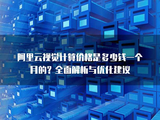 阿里云视觉计算价格是多少钱一个月的?全面解析与优化建议