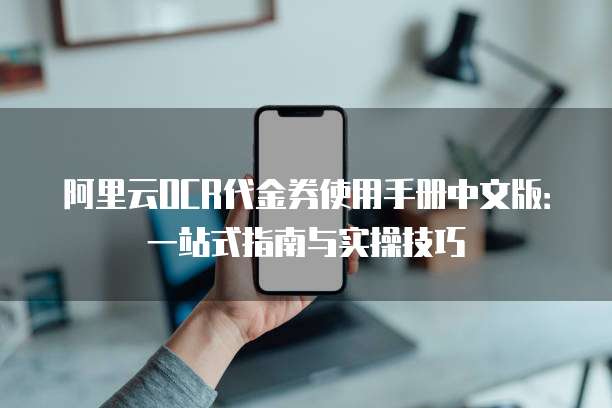 阿里云OCR代金券使用手册中文版:一站式指南与实操技巧