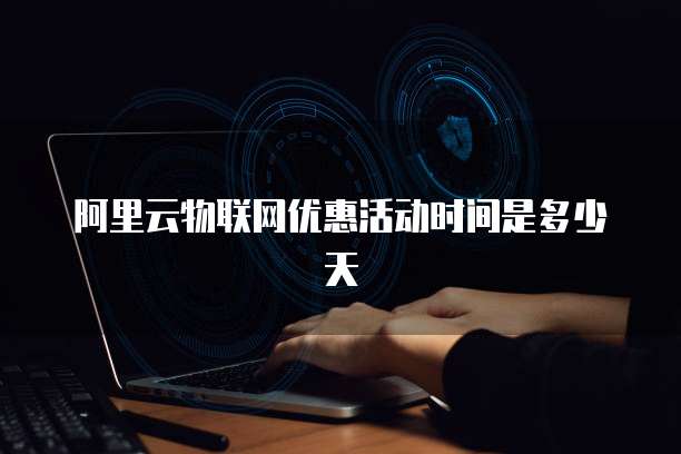 阿里云物联网优惠活动时间是多少天