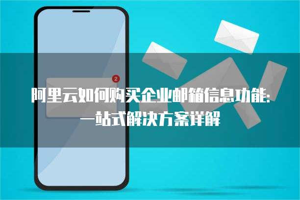 阿里云如何购买企业邮箱信息功能:一站式解决方案详解