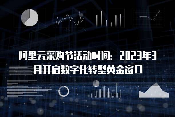阿里云采购节活动时间：2023年3月开启数字化转型黄金窗口