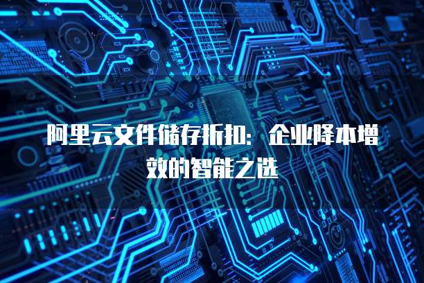 阿里云文件储存折扣:企业降本增效的智能之选