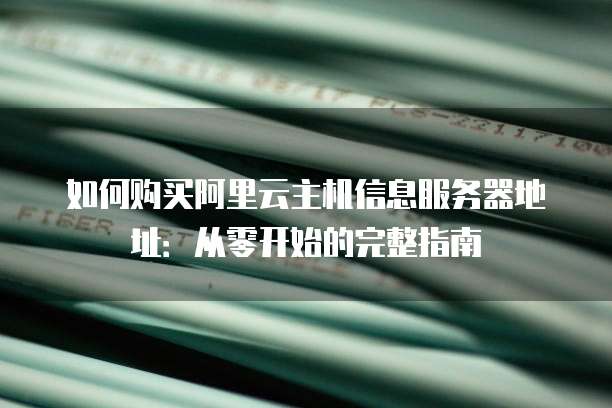 如何购买阿里云主机信息服务器地址:从零开始的完整指南