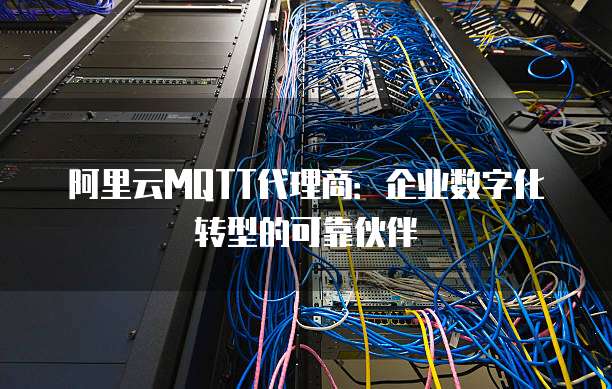 阿里云MQTT代理商：企业数字化转型的可靠伙伴