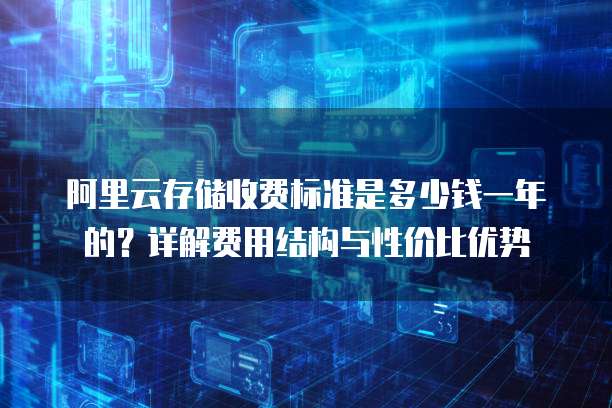阿里云存储收费标准是多少钱一年的?详解费用结构与性价比优势
