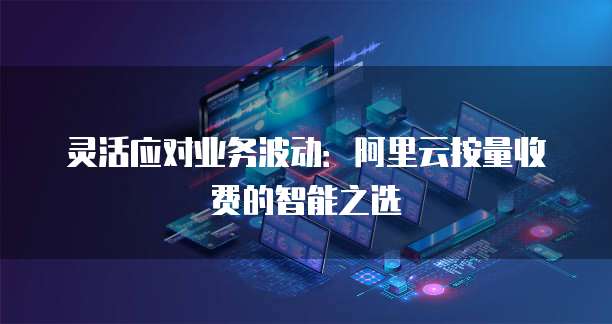 灵活应对业务波动:阿里云按量收费的智能之选