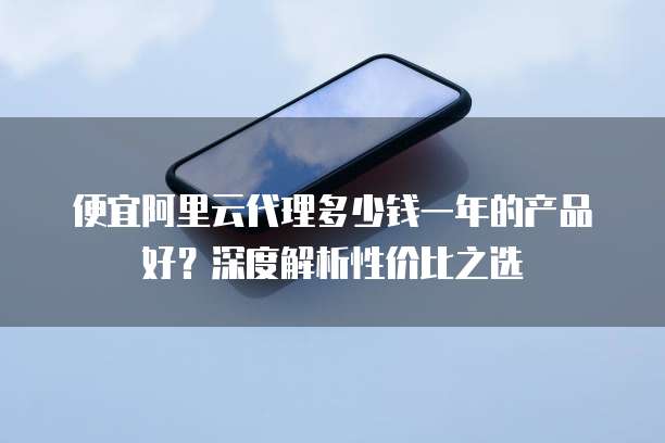 便宜阿里云代理多少钱一年的产品好?深度解析性价比之选