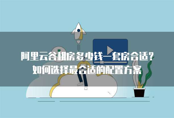阿里云谷租房多少钱一套房合适?如何选择最合适的配置方案
