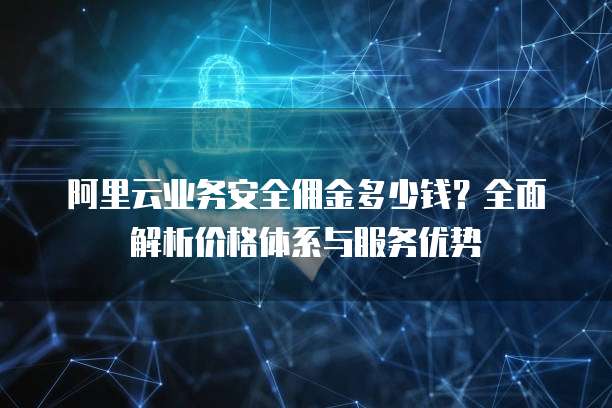 阿里云业务安全佣金多少钱?全面解析价格体系与服务优势