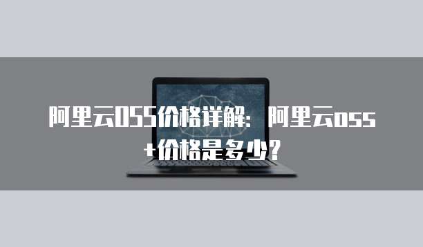 阿里云OSS价格详解：阿里云oss+价格是多少？