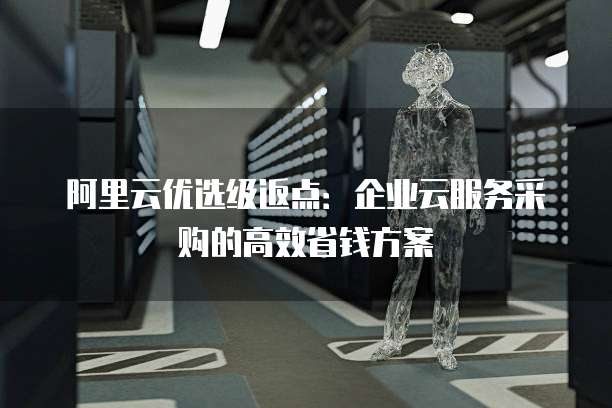 阿里云优选级返点:企业云服务采购的高效省钱方案