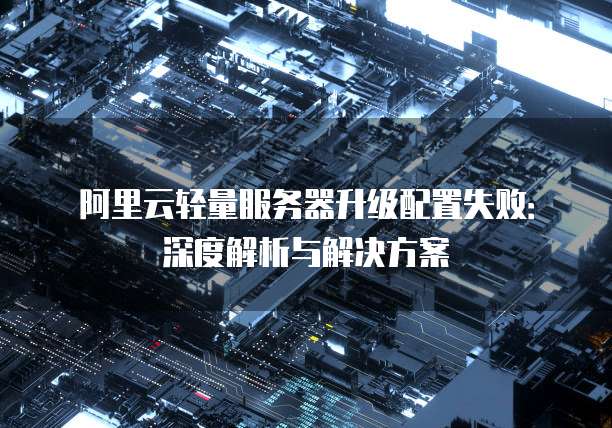 阿里云轻量服务器升级配置失败:深度解析与解决方案