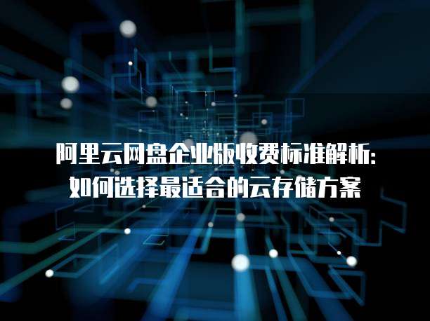 阿里云网盘企业版收费标准解析:如何选择最适合的云存储方案