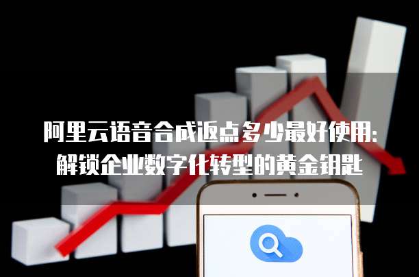阿里云语音合成返点多少最好使用:解锁企业数字化转型的黄金钥匙