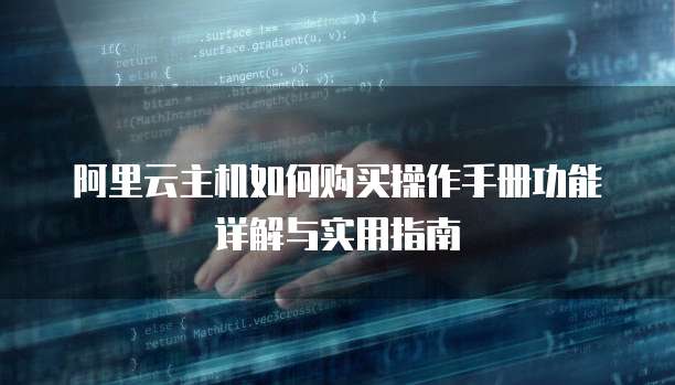 阿里云主机如何购买操作手册功能详解与实用指南