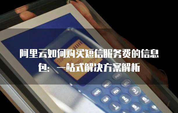 阿里云如何购买短信服务费的信息包：一站式解决方案解析