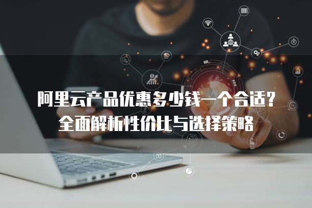 阿里云产品优惠多少钱一个合适?全面解析性价比与选择策略